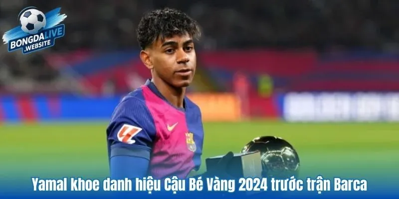 Yamal khoe danh hiệu Cậu Bé Vàng 2024 trước trận Barca