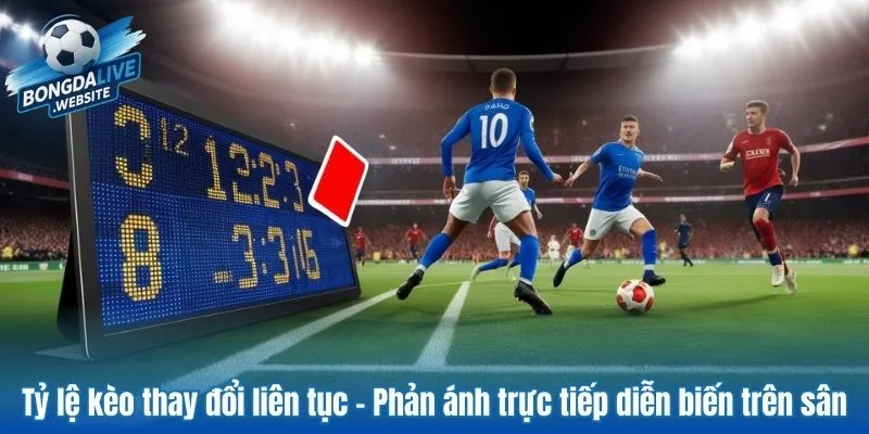 Tỷ lệ kèo thay đổi liên tục – Phản ánh trực tiếp diễn biến trên sân